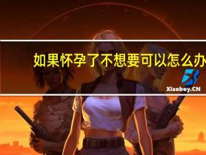 如果怀孕了不想要可以怎么办（如果怀孕了不想要怎么办）