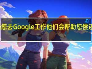 如果您去Google工作 他们会帮助您偿还学生债务