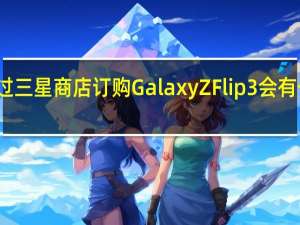 如果您通过三星商店订购GalaxyZFlip3会有一些优惠和好处