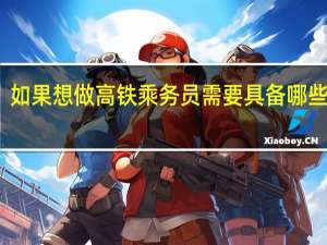 如果想做高铁乘务员需要具备哪些条件
