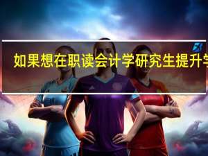 如果想在职读会计学研究生提升学历