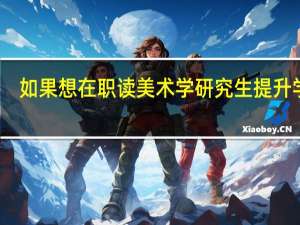 如果想在职读美术学研究生提升学历