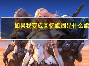 如果我变成回忆歌词是什么歌（如果我变成回忆歌词）