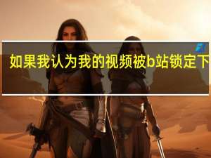 如果我认为我的视频被b站锁定下线了（如果我认为我的视频被b站锁定下线）