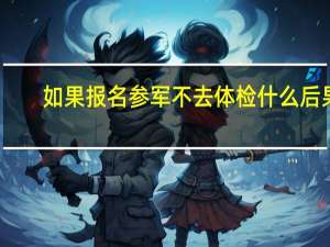 如果报名参军不去体检什么后果
