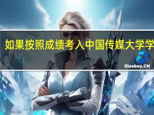 如果按照成绩考入中国传媒大学学传媒，那花费会很大吗