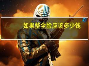 如果整全脸应该多少钱(一个大学生四年要花多少钱)