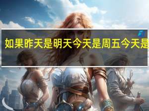 如果昨天是明天 今天是周五 今天是周几（如果昨天是明天）