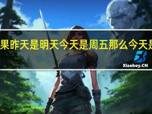 如果昨天是明天今天是周五那么今天是星期几（如果昨天是明天今天是周五今天是周几）