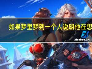 如果梦里梦到一个人说明他在想你（如果在梦里梦见一个人就说明对方在想你 是真的吗）