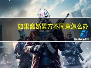 如果离婚男方不同意怎么办
