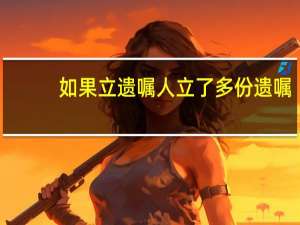 如果立遗嘱人立了多份遗嘱，该已哪份遗嘱为准