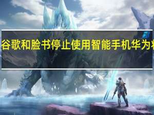 如果谷歌和脸书停止使用智能手机 华为将100%退款