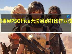 如果WPS Office无法启动打印作业该怎么办？