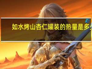 如水 烤山杏仁 罐装的热量是多少