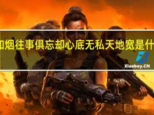 如烟往事俱忘却心底无私天地宽是什么意思（如烟往事俱忘却心底无私天地宽）