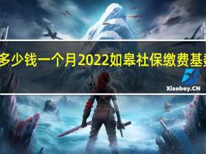 如皋社保多少钱一个月　2022如皋社保缴费基数及比例一览表