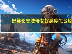 妃笑长安城侍女好感度怎么刷（妃笑长安城侍女好感怎么刷）