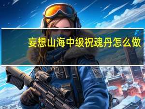 妄想山海中级祝魂丹怎么做
