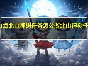 妄想山海北山神树任务怎么做 北山神树任务完成攻略