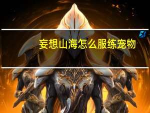 妄想山海怎么服练宠物