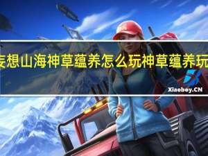 妄想山海神草蕴养怎么玩 神草蕴养玩法攻略