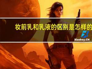 妆前乳和乳液的区别是怎样的