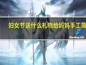 妇女节送什么礼物给妈妈手工简单（妇女节送什么礼物给妈妈最好）