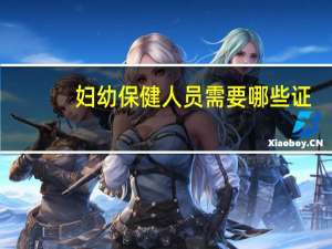 妇幼保健人员需要哪些证，什么学历，有什么要求