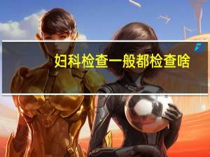 妇科检查一般都检查啥（妇科检查一般都检查什么）