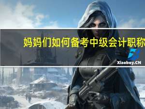 妈妈们如何备考中级会计职称