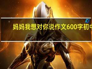 妈妈我想对你说作文600字初中（妈妈 我想对你说）