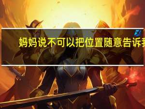 妈妈说不可以把位置随意告诉我（妈妈说不能让别人知道）