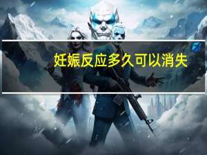 妊娠反应多久可以消失（妊娠反应多久会消失）