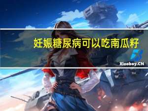 妊娠糖尿病可以吃南瓜籽（妊娠糖尿病可以吃南瓜吗）