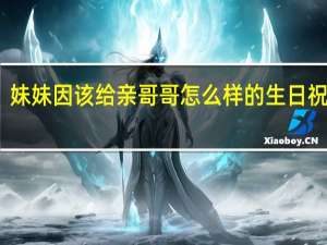 妹妹因该给亲哥哥怎么样的生日祝福语
