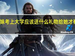 妹妹考上大学应该送什么礼物给她才有意义呢