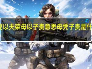 妻以夫荣母以子贵意思 母凭子贵是什么意思