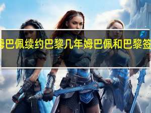 姆巴佩续约巴黎几年 姆巴佩和巴黎签了几年