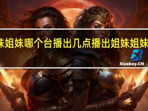 姐妹姐妹哪个台播出 几点播出 姐妹姐妹播出时间