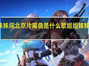 姐姐妹妹闯北京片尾曲是什么歌 姐姐妹妹闯北京插曲