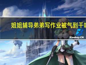 姐姐辅导弟弟写作业被气到干咳，辅导作业到底有多艰难