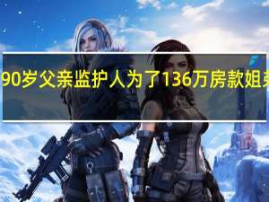 姐弟俩争当90岁父亲监护人 为了136万房款姐弟俩打了三场官司