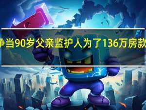 姐弟俩争当90岁父亲监护人 为了136万房款打了三场官司