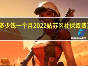 姑苏区社保多少钱一个月　2022姑苏区社保缴费基数及比例一览表
