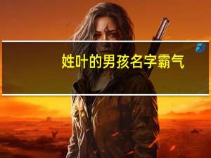 姓叶的男孩名字霸气（姓叶的男孩名字）