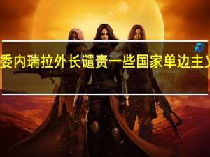 委内瑞拉外长谴责一些国家单边主义行径