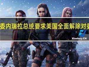 委内瑞拉总统要求美国全面解除对委制裁