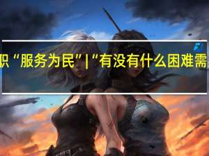 委员履职“服务为民” | “有没有什么困难需要协调解决的？” 到底什么情况嘞