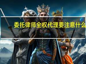 委托律师全权代理要注意什么